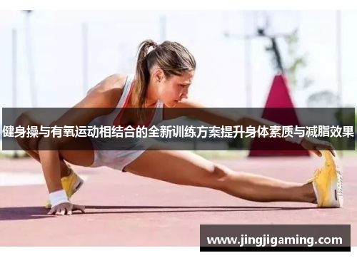 健身操与有氧运动相结合的全新训练方案提升身体素质与减脂效果